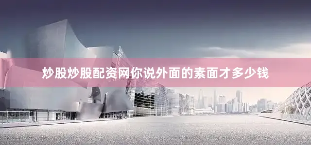 炒股炒股配资网你说外面的素面才多少钱