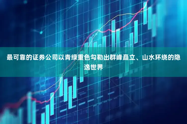 最可靠的证券公司以青绿重色勾勒出群峰矗立、山水环绕的隐逸世界