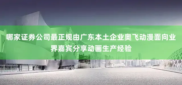 哪家证券公司最正规由广东本土企业奥飞动漫面向业界嘉宾分享动画生产经验