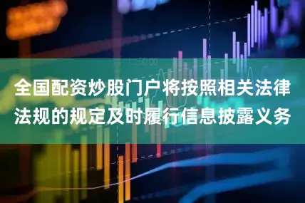 全国配资炒股门户将按照相关法律法规的规定及时履行信息披露义务