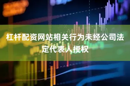 杠杆配资网站相关行为未经公司法定代表人授权