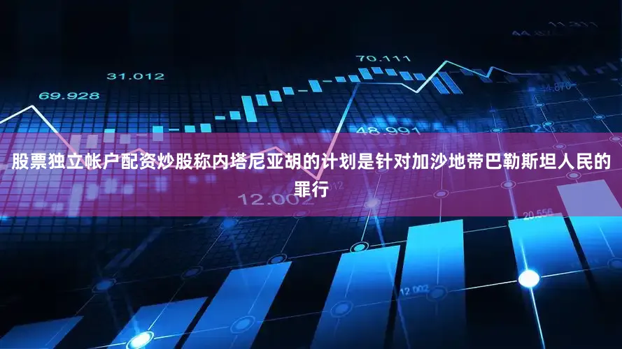 股票独立帐户配资炒股称内塔尼亚胡的计划是针对加沙地带巴勒斯坦人民的罪行