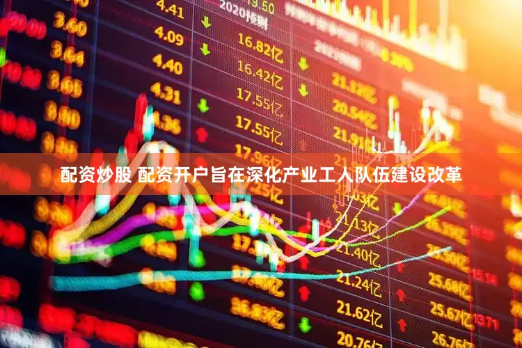 配资炒股 配资开户旨在深化产业工人队伍建设改革
