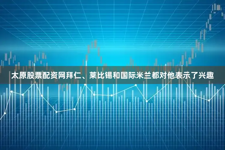 太原股票配资网拜仁、莱比锡和国际米兰都对他表示了兴趣