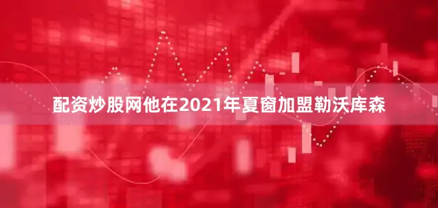 配资炒股网他在2021年夏窗加盟勒沃库森
