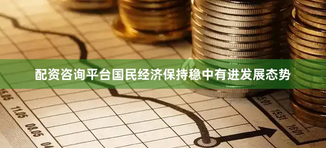 配资咨询平台国民经济保持稳中有进发展态势