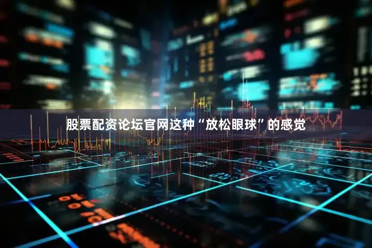 股票配资论坛官网这种“放松眼球”的感觉