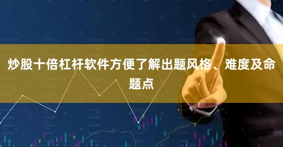 炒股十倍杠杆软件方便了解出题风格、难度及命题点