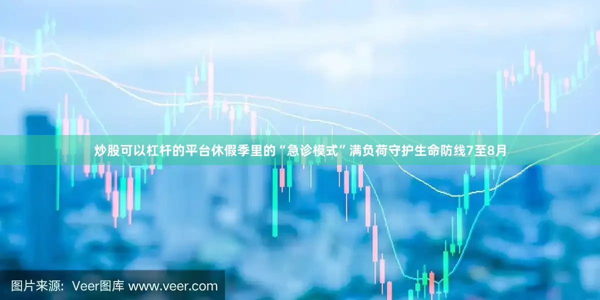 炒股可以杠杆的平台休假季里的“急诊模式”满负荷守护生命防线7至8月