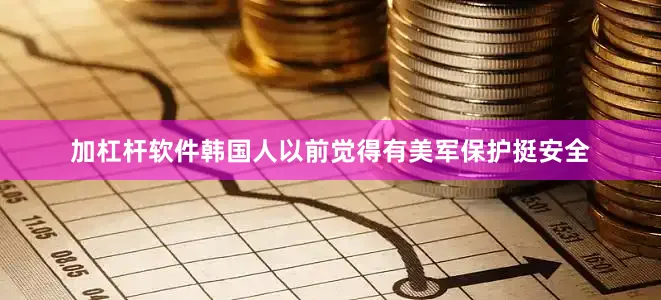 加杠杆软件韩国人以前觉得有美军保护挺安全