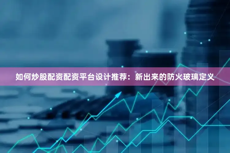 如何炒股配资配资平台设计推荐：新出来的防火玻璃定义
