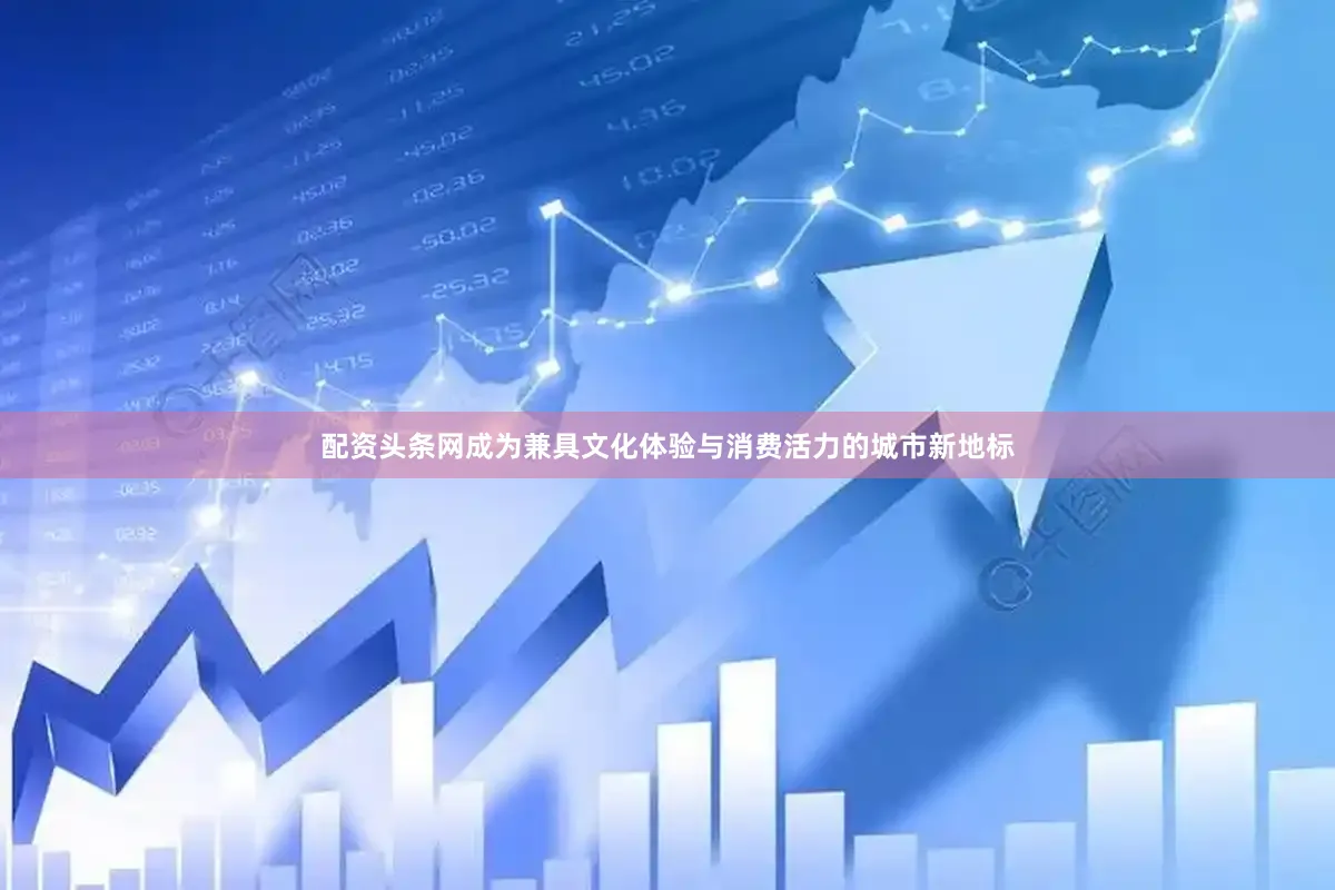 配资头条网成为兼具文化体验与消费活力的城市新地标