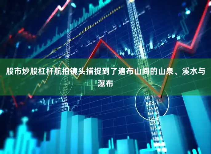 股市炒股杠杆航拍镜头捕捉到了遍布山间的山泉、溪水与瀑布
