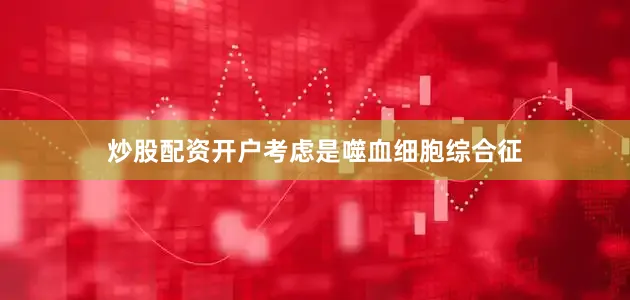 炒股配资开户考虑是噬血细胞综合征