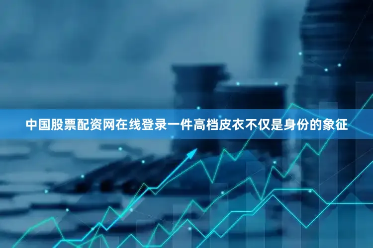 中国股票配资网在线登录一件高档皮衣不仅是身份的象征