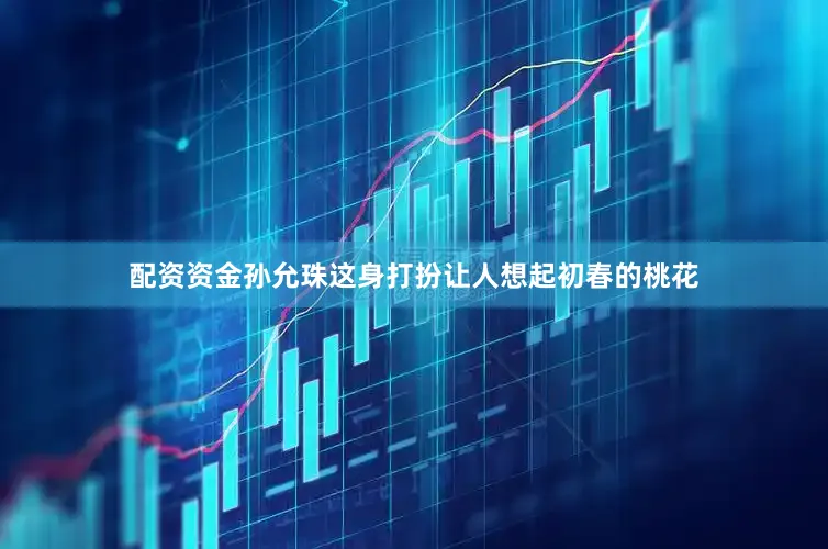 配资资金孙允珠这身打扮让人想起初春的桃花