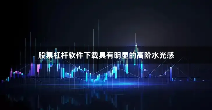 股票杠杆软件下载具有明显的高阶水光感