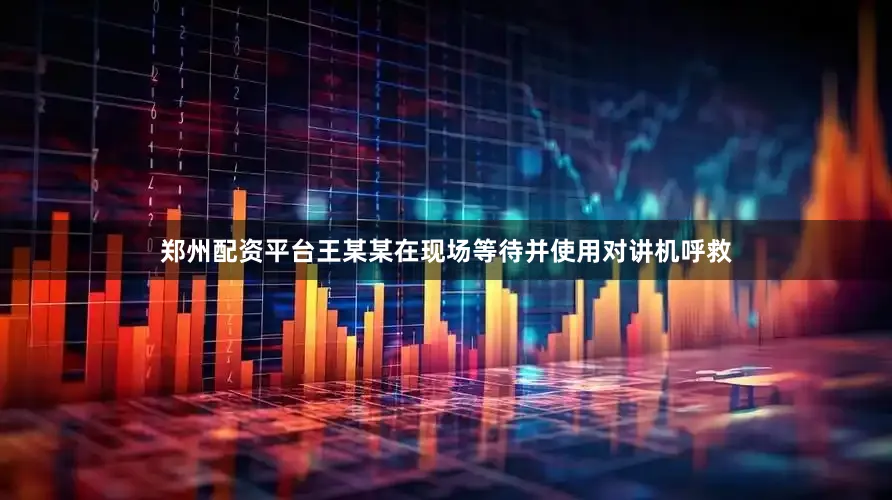 郑州配资平台王某某在现场等待并使用对讲机呼救