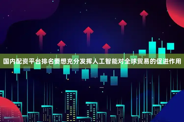 国内配资平台排名要想充分发挥人工智能对全球贸易的促进作用