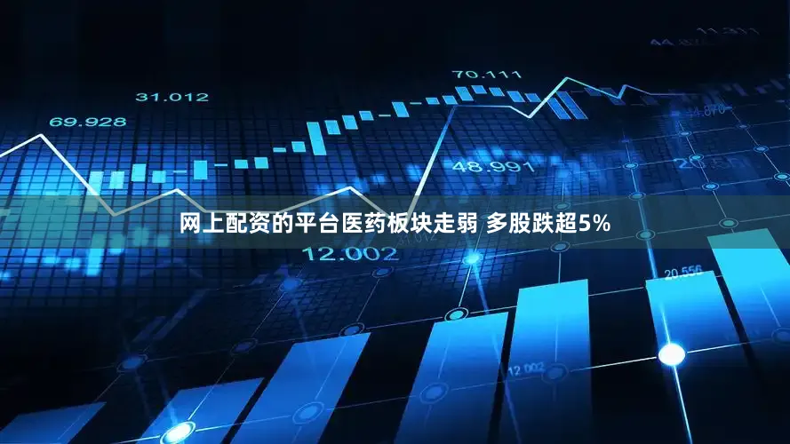 网上配资的平台医药板块走弱 多股跌超5%