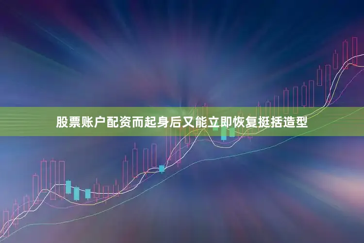 股票账户配资而起身后又能立即恢复挺括造型