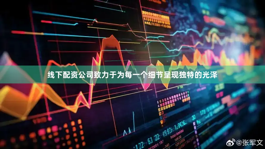线下配资公司致力于为每一个细节呈现独特的光泽