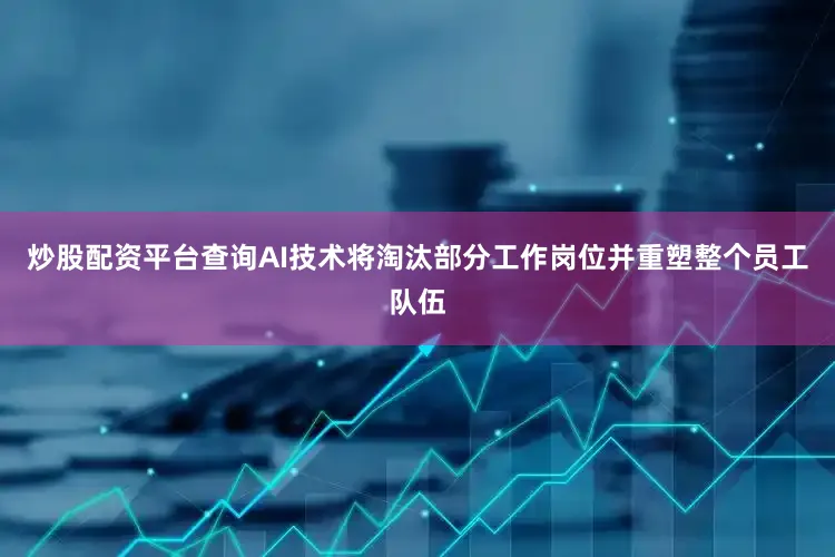炒股配资平台查询AI技术将淘汰部分工作岗位并重塑整个员工队伍