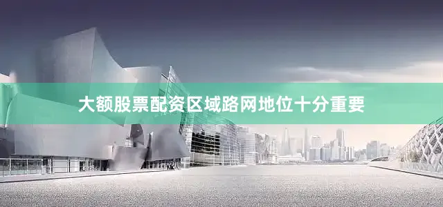大额股票配资区域路网地位十分重要