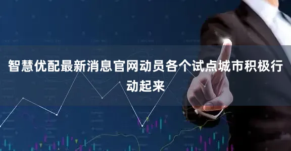 智慧优配最新消息官网动员各个试点城市积极行动起来