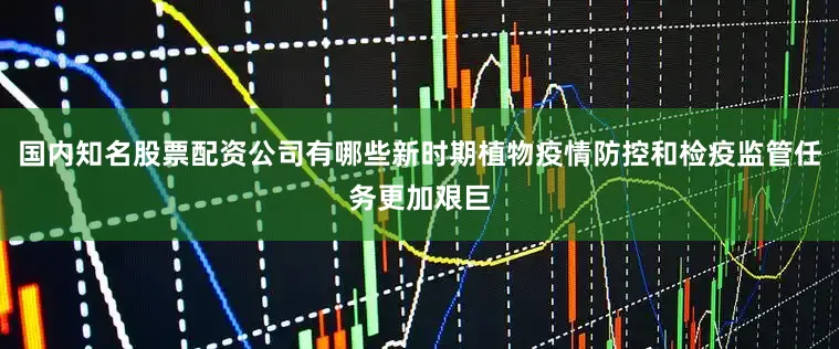 国内知名股票配资公司有哪些新时期植物疫情防控和检疫监管任务更加艰巨