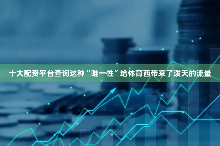 十大配资平台查询这种“唯一性”给体育西带来了泼天的流量