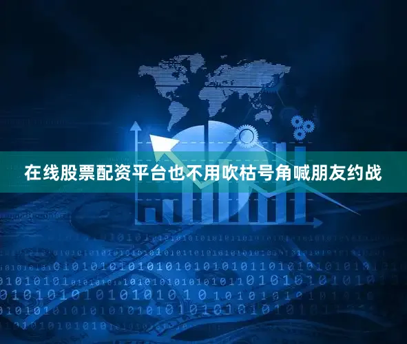 在线股票配资平台也不用吹枯号角喊朋友约战